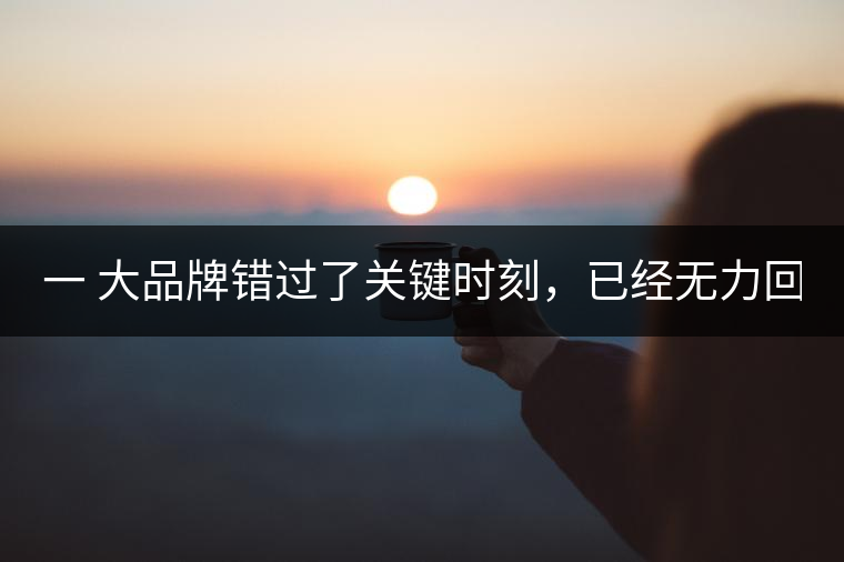 一 大品牌錯過了關鍵時刻，已經無力回天！