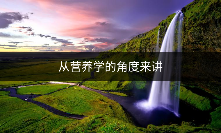 從營養(yǎng)學(xué)的角度來講 從營養(yǎng)學(xué)的角度來講