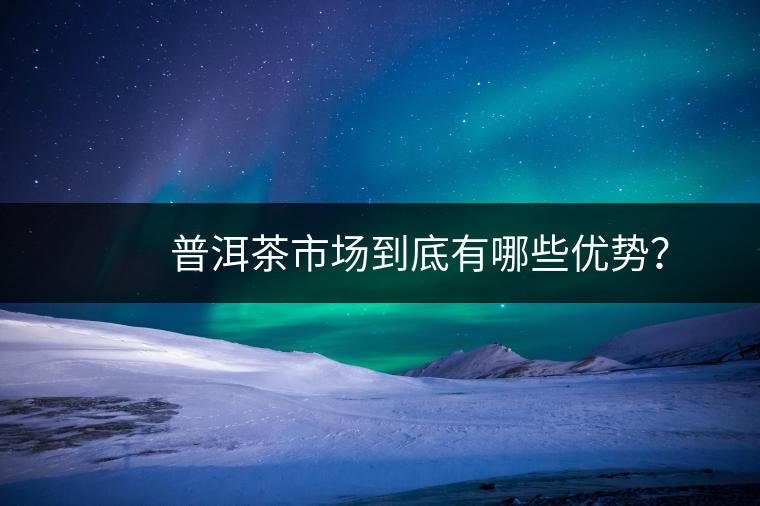 　　普洱茶市場到底有哪些優勢？