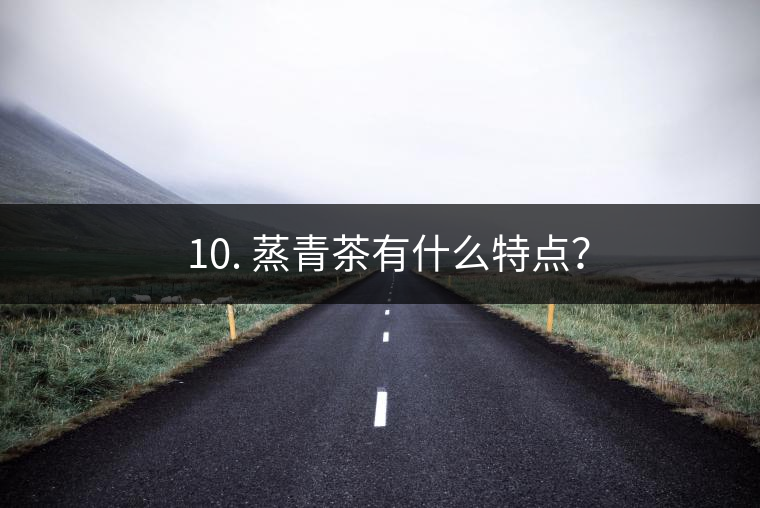 ? 10. 蒸青茶有什么特點？