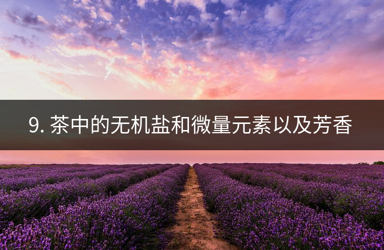 ? 9. 茶中的無機鹽和微量元素以及芳香物有什么用？