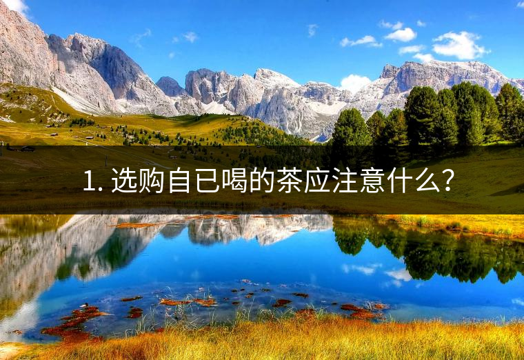 ? 1. 選購自已喝的茶應注意什么? ? 1. 選購自已喝的茶應注意什么?