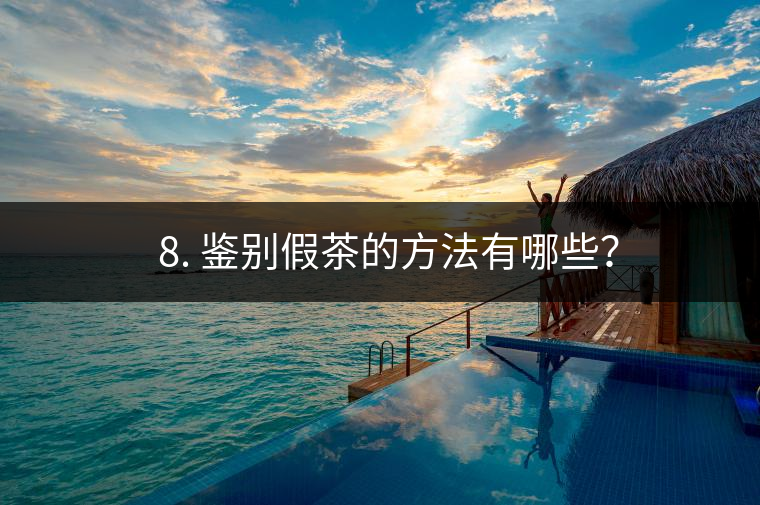 ? 8. 鑒別假茶的方法有哪些? ? 8. 鑒別假茶的方法有哪些?