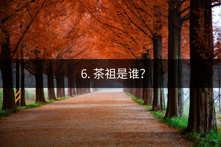 ? 6. 茶祖是誰? ? 6. 茶祖是誰?