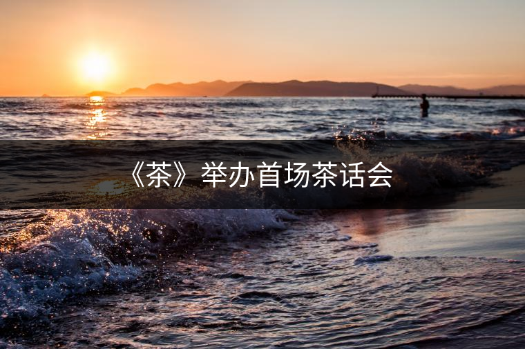 《茶》舉辦首場茶話會(huì) 《茶》舉辦首場茶話會(huì)