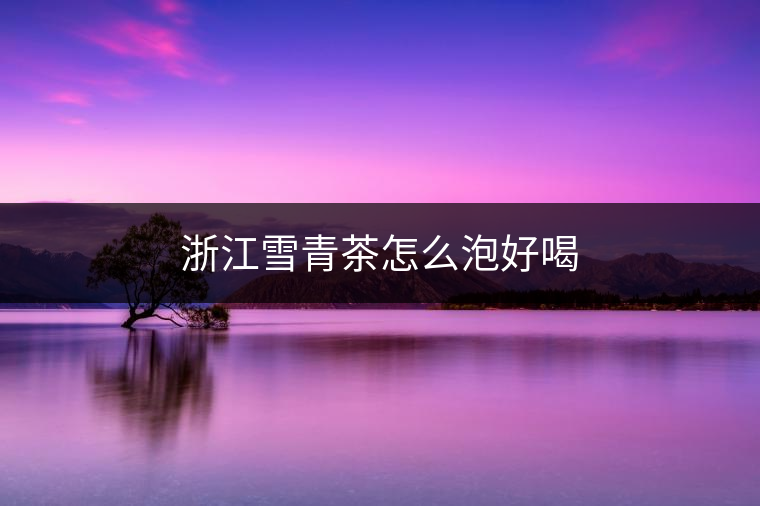 浙江雪青茶怎么泡好喝 浙江雪青茶怎么泡好喝