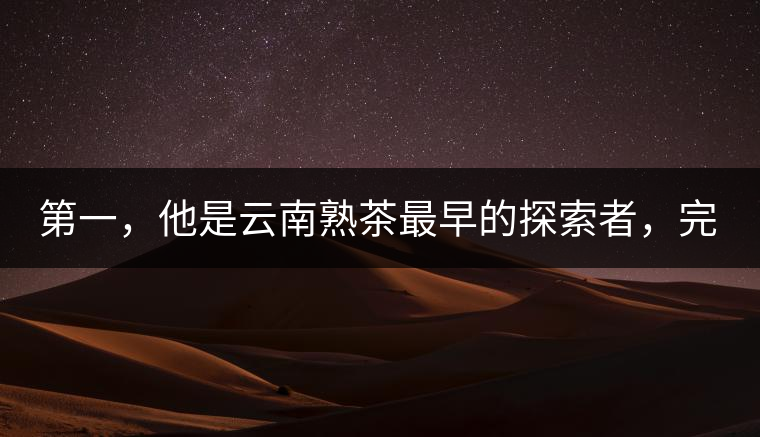 第一,他是云南熟茶最早的探索者,完成了從0到1的技術奠基 第一,他是云南熟茶最早的探索者,完成了從0到1的技術奠基